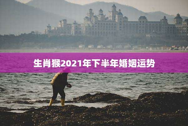 生肖猴2021年下半年婚姻运势