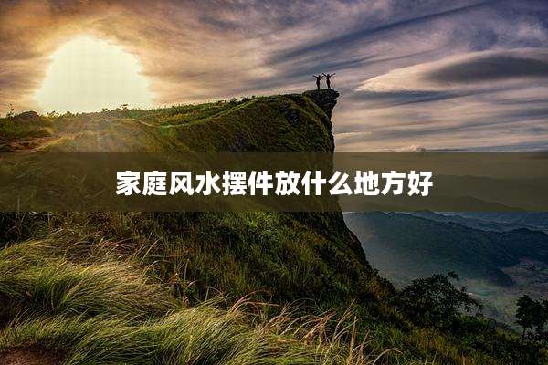 家庭风水摆件放什么地方好