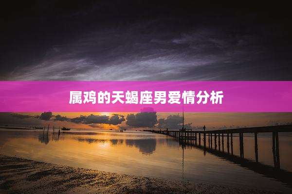 属鸡的天蝎座男爱情分析