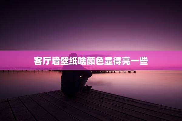 客厅墙壁纸啥颜色显得亮一些