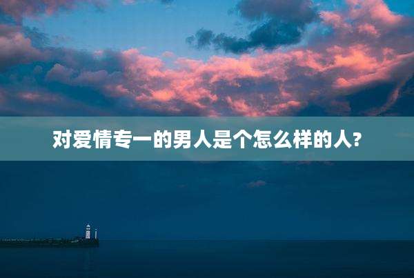 对爱情专一的男人是个怎么样的人?