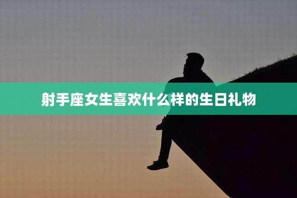 射手座女生喜欢什么样的生日礼物