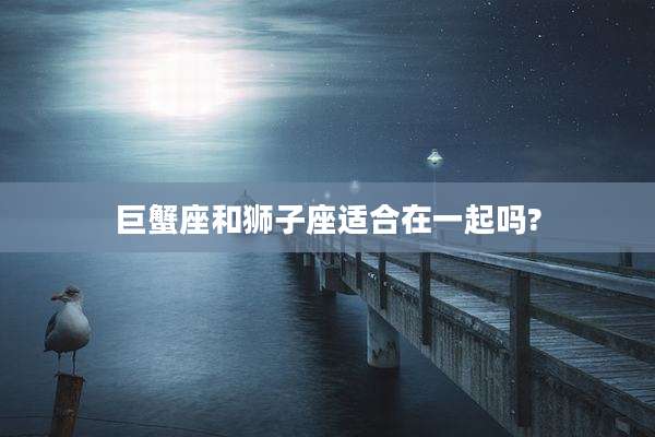 巨蟹座和狮子座适合在一起吗?