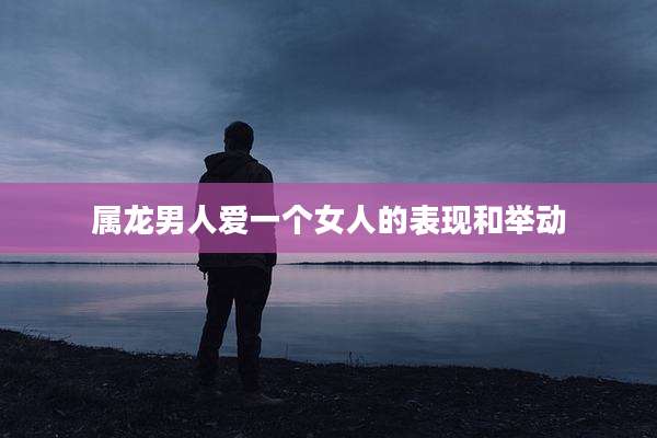 属龙男人爱一个女人的表现和举动