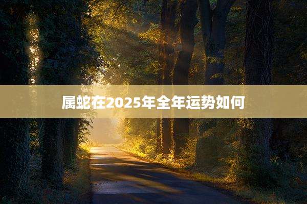 属蛇在2025年全年运势如何
