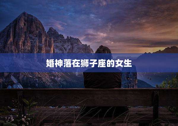 婚神落在狮子座的女生