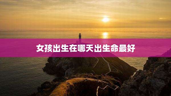 女孩出生在哪天出生命最好