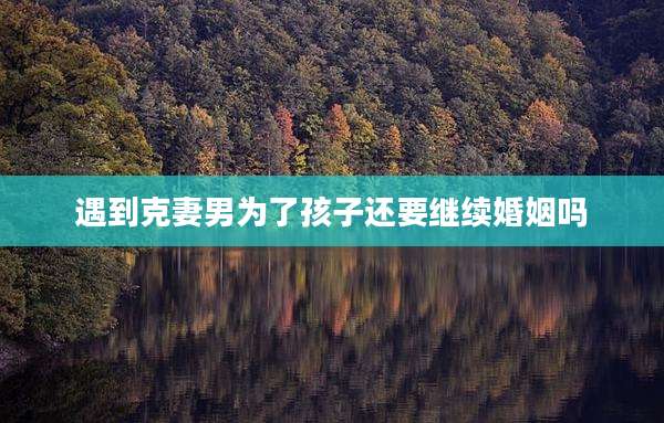 遇到克妻男为了孩子还要继续婚姻吗