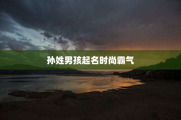 孙姓男孩起名时尚霸气