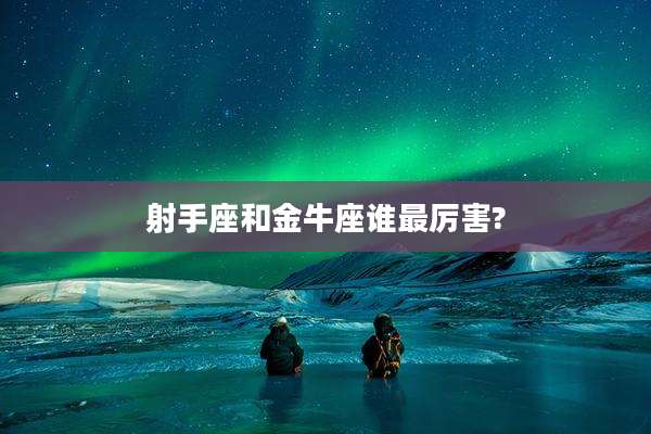 射手座和金牛座谁最厉害?