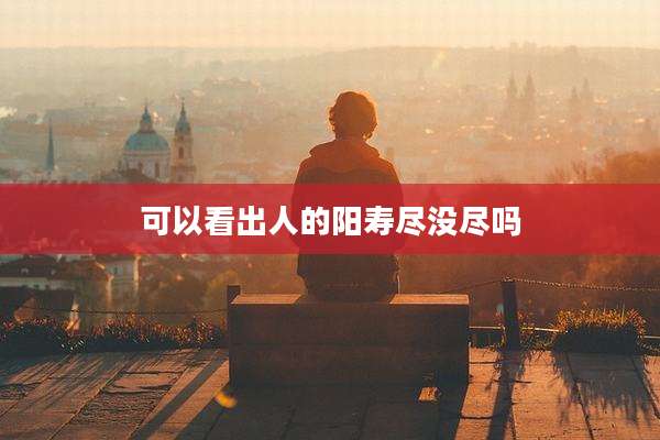 可以看出人的阳寿尽没尽吗