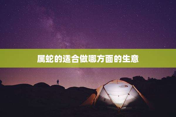 属蛇的适合做哪方面的生意