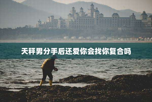 天秤男分手后还爱你会找你复合吗