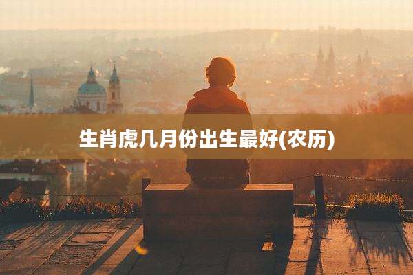生肖虎几月份出生最好(农历)