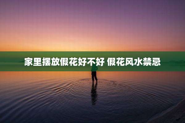 家里摆放假花好不好 假花风水禁忌