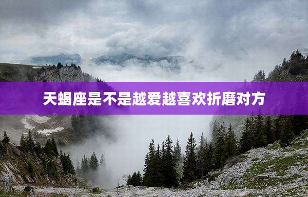 天蝎座是不是越爱越喜欢折磨对方
