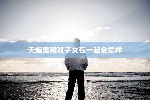 天蝎男和双子女在一起会怎样
