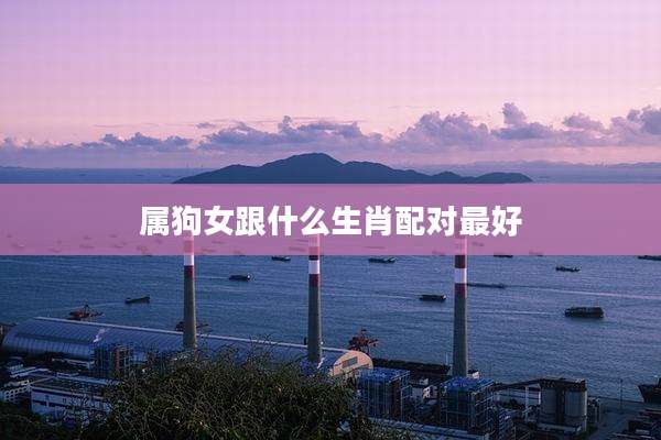 属狗女跟什么生肖配对最好