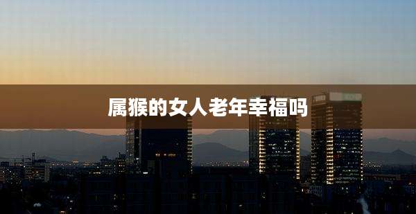 属猴的女人老年幸福吗