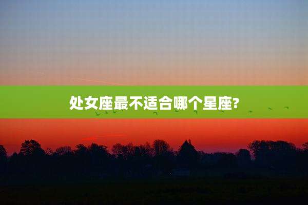 处女座最不适合哪个星座?