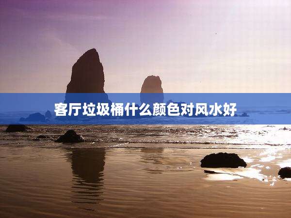 客厅垃圾桶什么颜色对风水好