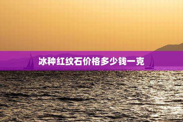 冰种红纹石价格多少钱一克