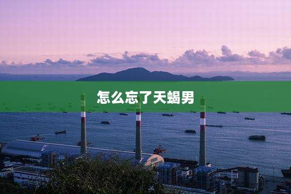 怎么忘了天蝎男