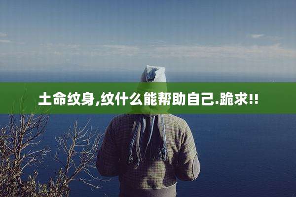 土命纹身,纹什么能帮助自己.跪求!!