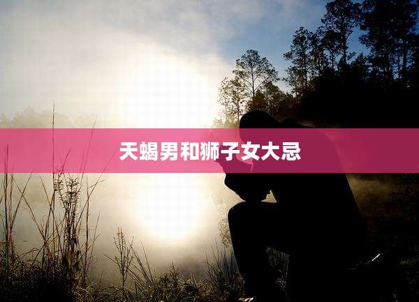 天蝎男和狮子女大忌