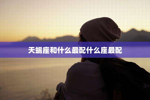天蝎座和什么最配什么座最配