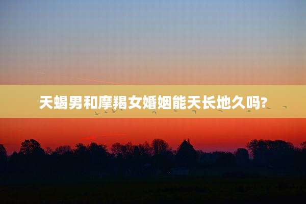 天蝎男和摩羯女婚姻能天长地久吗?