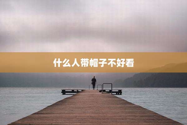 什么人带帽子不好看